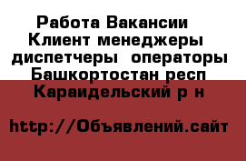 Работа Вакансии - Клиент-менеджеры, диспетчеры, операторы. Башкортостан респ.,Караидельский р-н